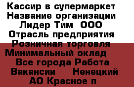 Кассир в супермаркет › Название организации ­ Лидер Тим, ООО › Отрасль предприятия ­ Розничная торговля › Минимальный оклад ­ 1 - Все города Работа » Вакансии   . Ненецкий АО,Красное п.